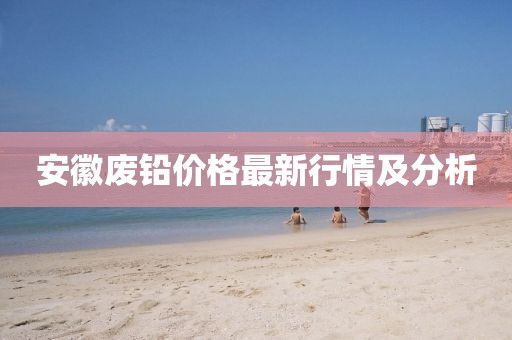 安徽废铅价格最新行情及分析