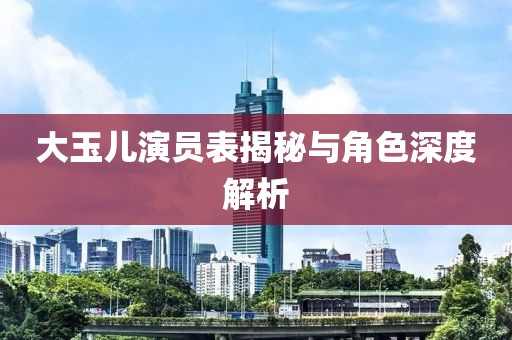 大玉儿演员表揭秘与角色深度解析