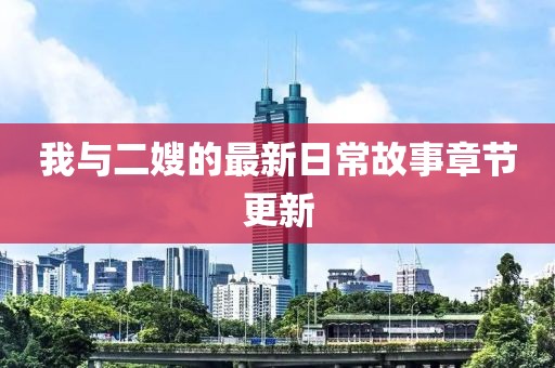 我与二嫂的最新日常故事章节更新