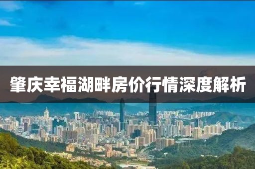 肇庆幸福湖畔房价行情深度解析
