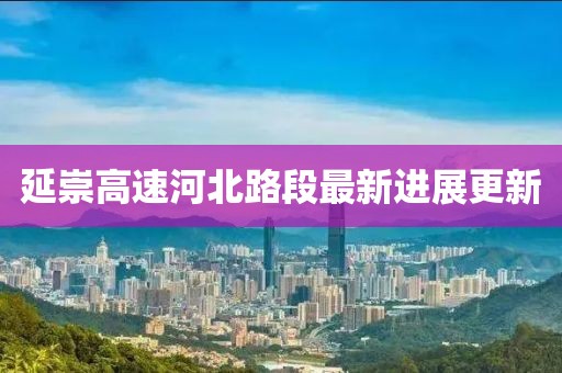 延崇高速河北路段最新进展更新