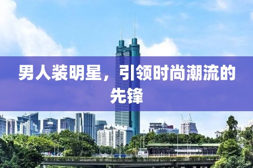 男人装明星，引领时尚潮流的先锋
