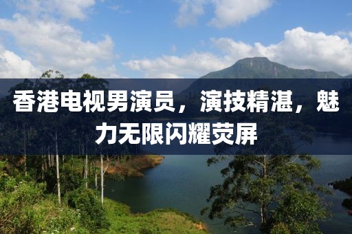 香港电视男演员，演技精湛，魅力无限闪耀荧屏