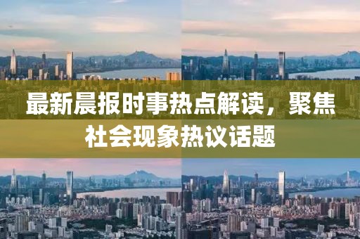 最新晨报时事热点解读，聚焦社会现象热议话题