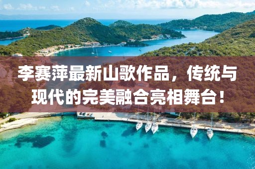 李赛萍最新山歌作品，传统与现代的完美融合亮相舞台！