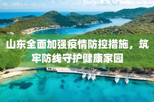 山东全面加强疫情防控措施，筑牢防线守护健康家园