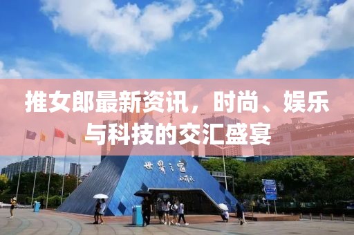 推女郎最新资讯，时尚、娱乐与科技的交汇盛宴