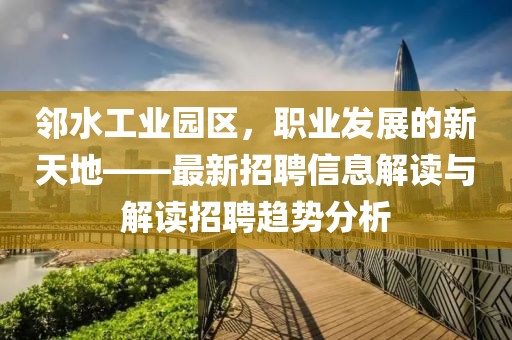 邻水工业园区，职业发展的新天地——最新招聘信息解读与解读招聘趋势分析
