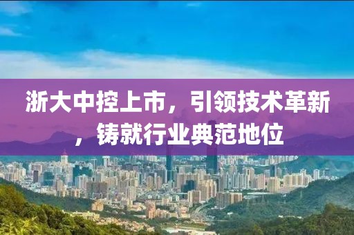 浙大中控上市，引领技术革新，铸就行业典范地位