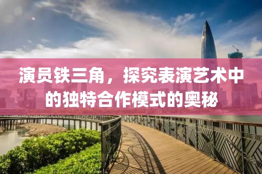 演员铁三角，探究表演艺术中的独特合作模式的奥秘