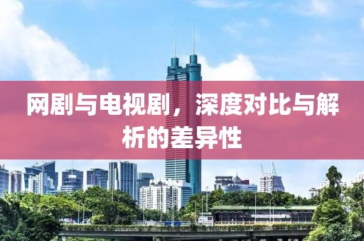 网剧与电视剧，深度对比与解析的差异性