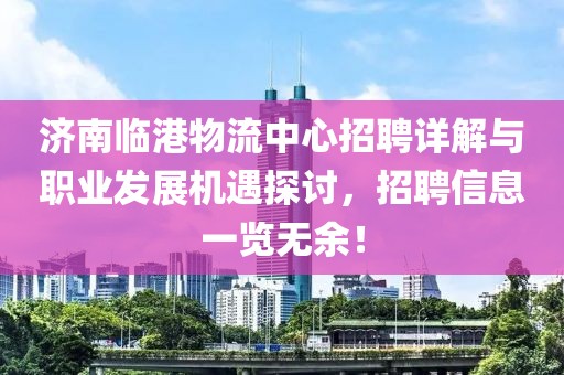 济南临港物流中心招聘详解与职业发展机遇探讨，招聘信息一览无余！