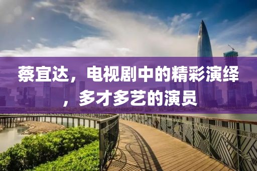 蔡宜达，电视剧中的精彩演绎，多才多艺的演员