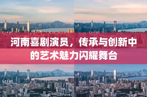 河南喜剧演员，传承与创新中的艺术魅力闪耀舞台