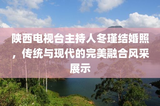 陕西电视台主持人冬瑾结婚照，传统与现代的完美融合风采展示