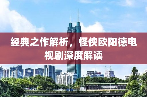 经典之作解析，怪侠欧阳德电视剧深度解读