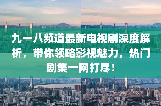 九一八频道最新电视剧深度解析，带你领略影视魅力，热门剧集一网打尽！