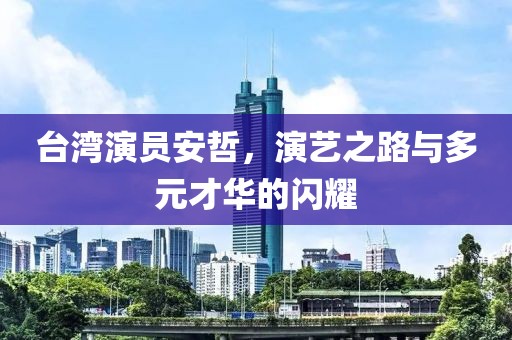 台湾演员安哲，演艺之路与多元才华的闪耀
