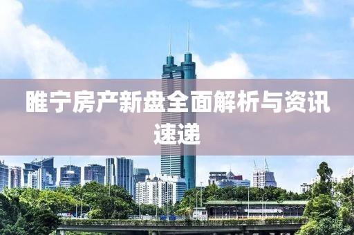 睢宁房产新盘全面解析与资讯速递