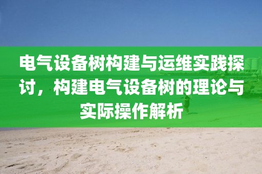 电气设备树构建与运维实践探讨，构建电气设备树的理论与实际操作解析