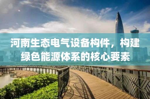 河南生态电气设备构件，构建绿色能源体系的核心要素