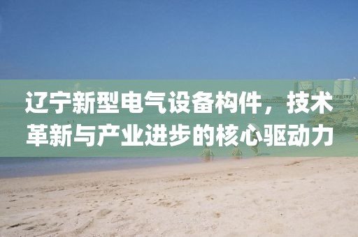 辽宁新型电气设备构件，技术革新与产业进步的核心驱动力