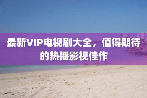 最新VIP电视剧大全，值得期待的热播影视佳作