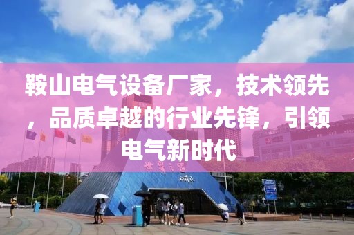 鞍山电气设备厂家，技术领先，品质卓越的行业先锋，引领电气新时代