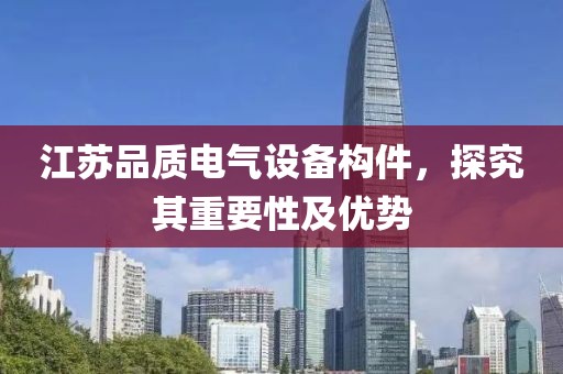 江苏品质电气设备构件，探究其重要性及优势
