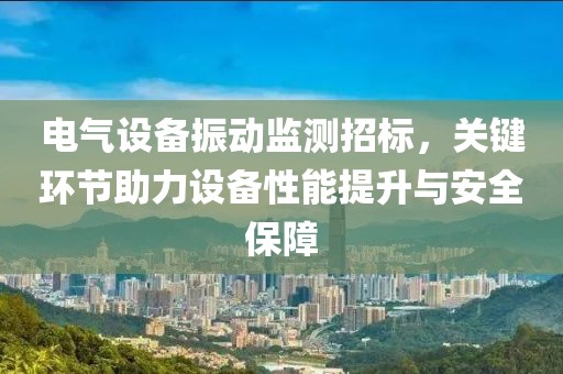 电气设备振动监测招标，关键环节助力设备性能提升与安全保障