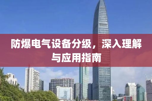防爆电气设备分级，深入理解与应用指南