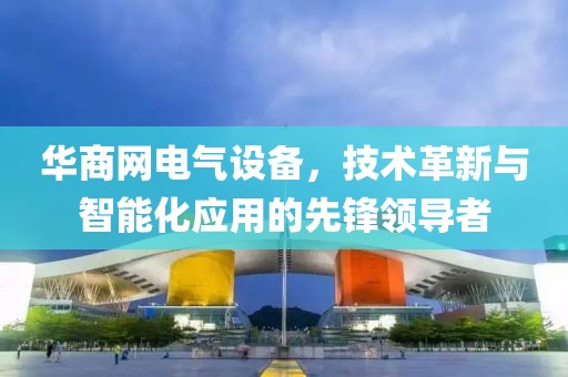 华商网电气设备，技术革新与智能化应用的先锋领导者