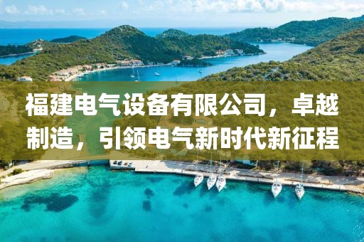 福建电气设备有限公司，卓越制造，引领电气新时代新征程