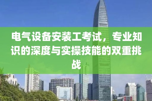 电气设备安装工考试，专业知识的深度与实操技能的双重挑战