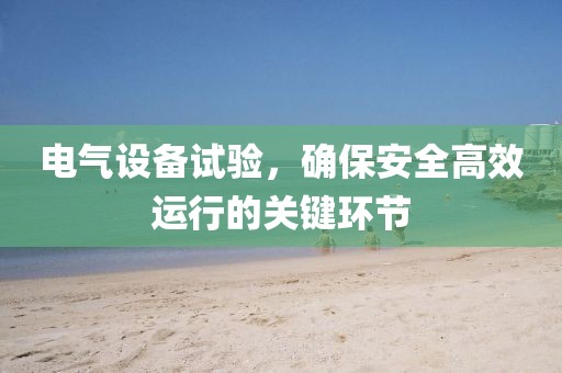电气设备试验，确保安全高效运行的关键环节