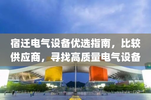 宿迁电气设备优选指南，比较供应商，寻找高质量电气设备