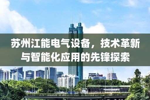 苏州江能电气设备，技术革新与智能化应用的先锋探索