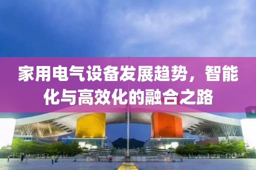 家用电气设备发展趋势，智能化与高效化的融合之路