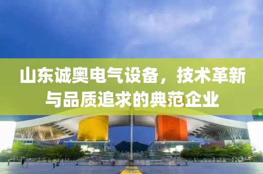 山东诚奥电气设备，技术革新与品质追求的典范企业