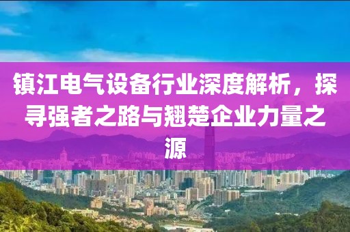 镇江电气设备行业深度解析，探寻强者之路与翘楚企业力量之源