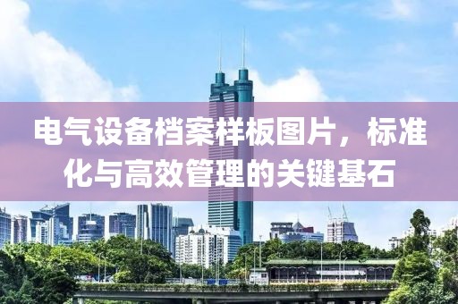电气设备档案样板图片，标准化与高效管理的关键基石