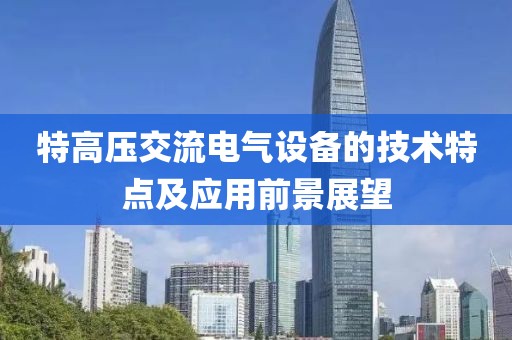 特高压交流电气设备的技术特点及应用前景展望