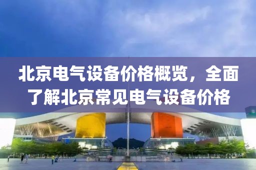 北京电气设备价格概览，全面了解北京常见电气设备价格