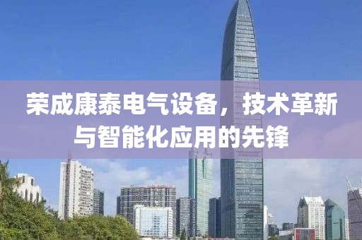 荣成康泰电气设备，技术革新与智能化应用的先锋
