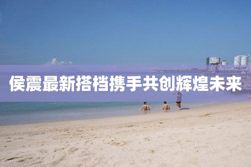 侯震最新搭档