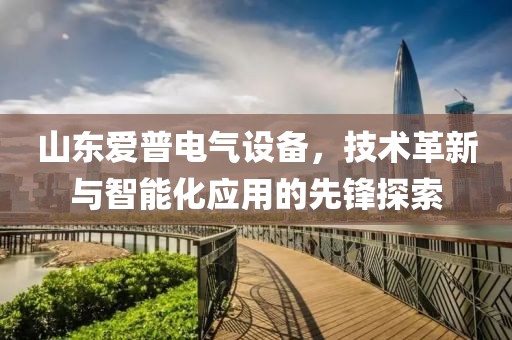 山东爱普电气设备，技术革新与智能化应用的先锋探索