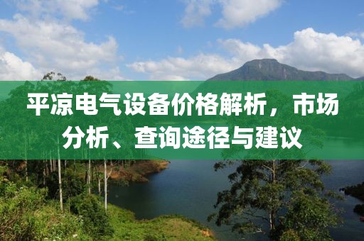 平凉电气设备价格解析，市场分析、查询途径与建议