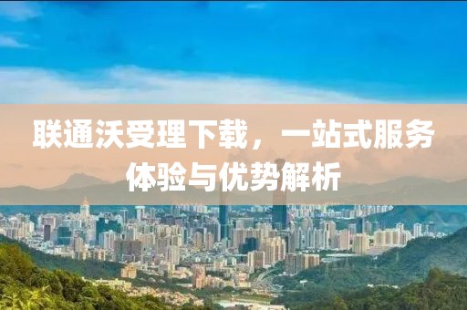 联通沃受理下载，一站式服务体验与优势解析