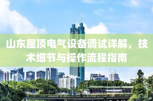 山东屋顶电气设备调试详解，技术细节与操作流程指南