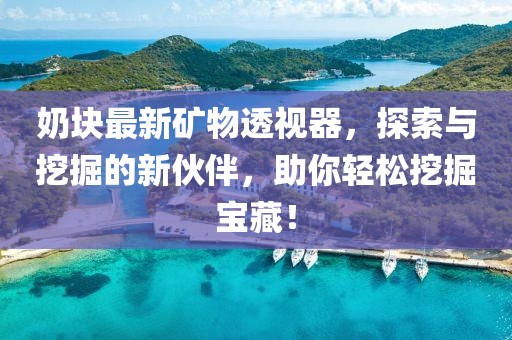 奶块最新矿物透视器，探索与挖掘的新伙伴，助你轻松挖掘宝藏！